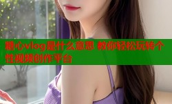 糖心vlog是什么意思 教你轻松玩转个性视频创作平台