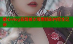糖心vlog官网首次观看精彩内容全记录