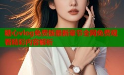 糖心vlog免费版最新章节全网免费观看精彩内容解析