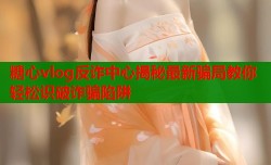 糖心vlog反诈中心揭秘最新骗局教你轻松识破诈骗陷阱