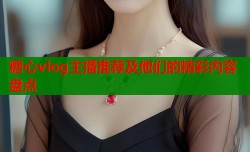 糖心vlog主播推荐及他们的精彩内容盘点