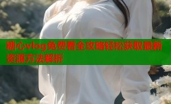 糖心vlog免费看全攻略轻松获取最新资源方法解析