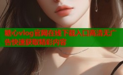 糖心vlog官网在线下载入口高清无广告快速获取精彩内容