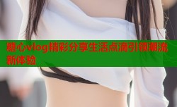 糖心vlog精彩分享生活点滴引领潮流新体验