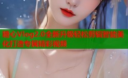 糖心Vlog2.0全新升级轻松剪辑智能美化打造专属精彩视频