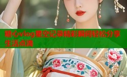 糖心vlog星空记录精彩瞬间轻松分享生活点滴
