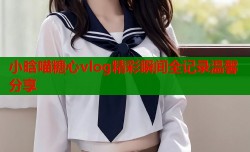小晗喵糖心vlog精彩瞬间全记录温馨分享