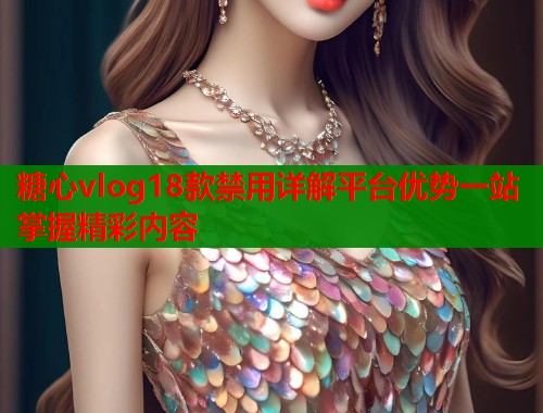 糖心vlog18款禁用详解平台优势一站掌握精彩内容  第1张