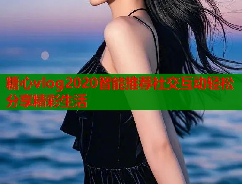 糖心vlog2020智能推荐社交互动轻松分享精彩生活  第1张