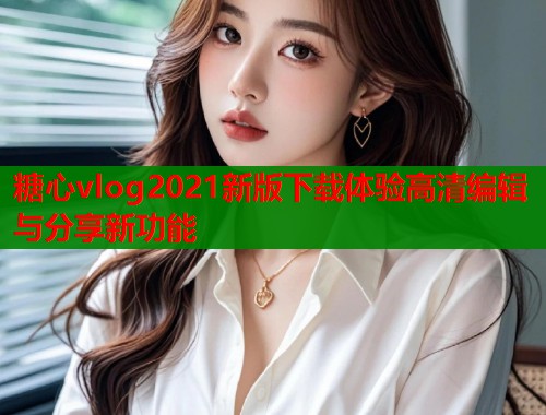 糖心vlog2021新版下载体验高清编辑与分享新功能  第1张