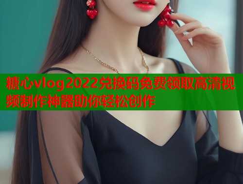 糖心vlog2022兑换码免费领取高清视频制作神器助你轻松创作  第1张