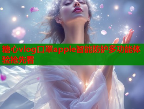 糖心vlog口罩apple智能防护多功能体验抢先看  第1张