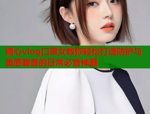糖心vlog口罩女教你轻松打造防护与美感兼备的日常必备神器  第2张