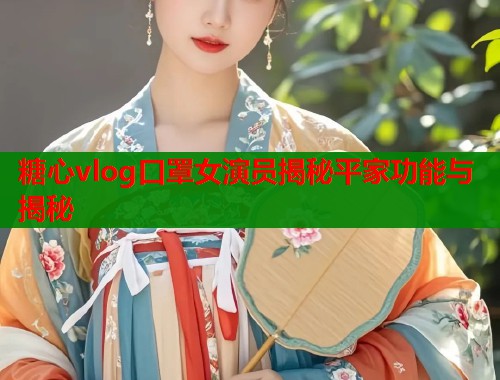 糖心vlog口罩女演员揭秘平家功能与揭秘  第1张