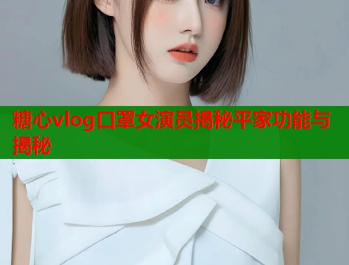 糖心vlog口罩女演员揭秘平家功能与揭秘  第2张
