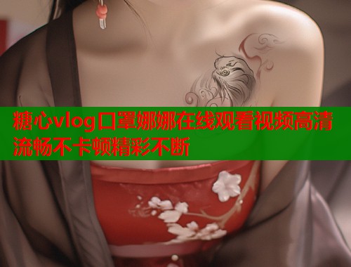 糖心vlog口罩娜娜在线观看视频高清流畅不卡顿精彩不断  第1张