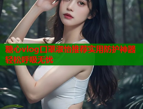 糖心vlog口罩淑怡推荐实用防护神器轻松呼吸无忧  第1张