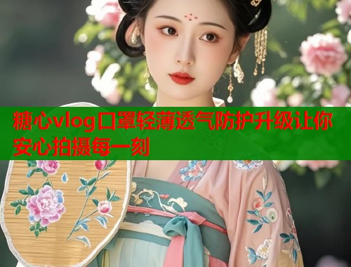糖心vlog口罩轻薄透气防护升级让你安心拍摄每一刻  第1张