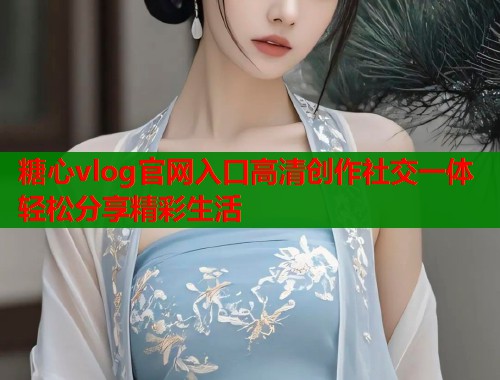 糖心vlog官网入口高清创作社交一体轻松分享精彩生活  第1张