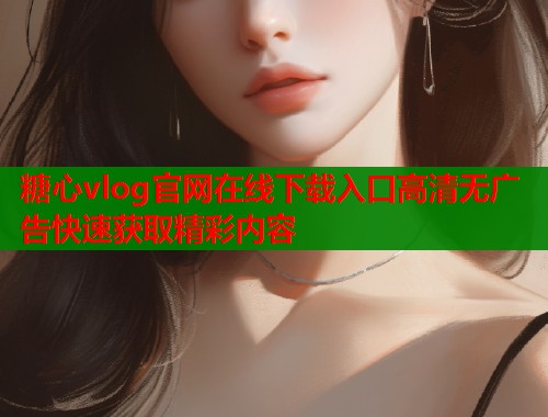 糖心vlog官网在线下载入口高清无广告快速获取精彩内容  第1张
