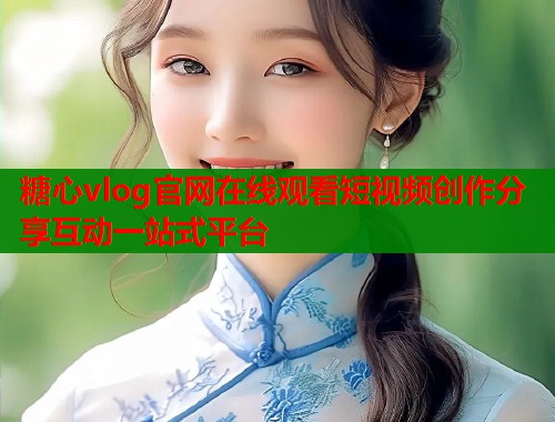 糖心vlog官网在线观看短视频创作分享互动一站式平台  第1张