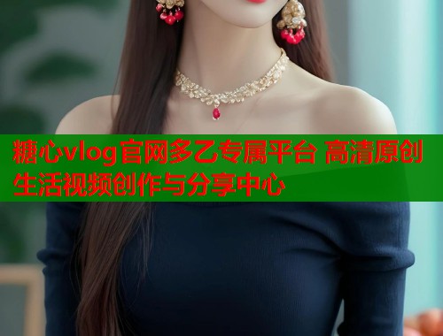 糖心vlog官网多乙专属平台 高清原创生活视频创作与分享中心  第1张