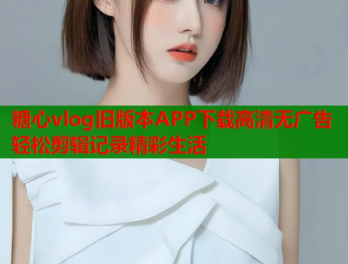 糖心vlog旧版本APP下载高清无广告轻松剪辑记录精彩生活  第1张