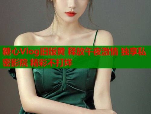 糖心Vlog旧版黄 释放午夜激情 独享私密影院 精彩不打烊  第1张