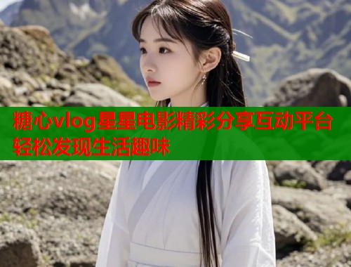糖心vlog星星电影精彩分享互动平台轻松发现生活趣味  第2张