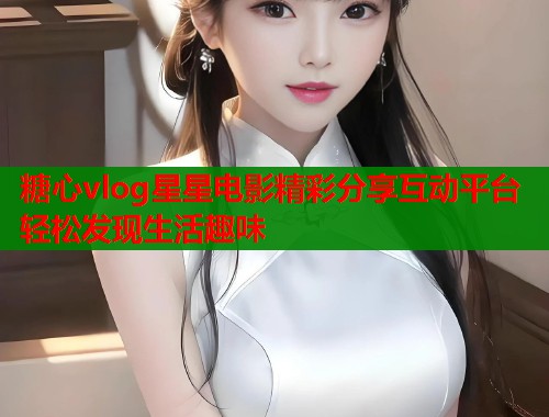 糖心vlog星星电影精彩分享互动平台轻松发现生活趣味  第1张