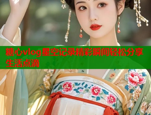 糖心vlog星空记录精彩瞬间轻松分享生活点滴  第1张