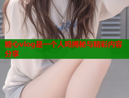 糖心vlog是一个人吗揭秘与精彩内容分享  第1张