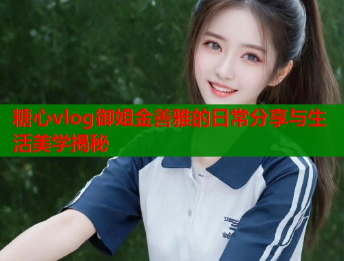 糖心vlog御姐金善雅的日常分享与生活美学揭秘  第1张