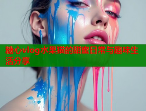 糖心vlog水果猫的甜蜜日常与趣味生活分享  第1张