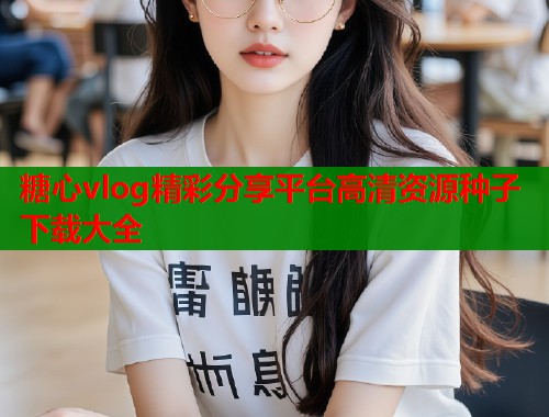 糖心vlog精彩分享平台高清资源种子下载大全  第2张