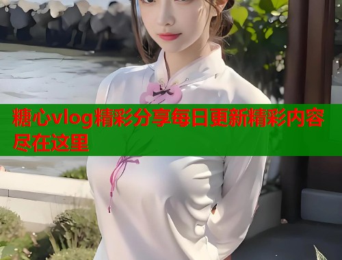 糖心vlog精彩分享每日更新精彩内容尽在这里  第1张