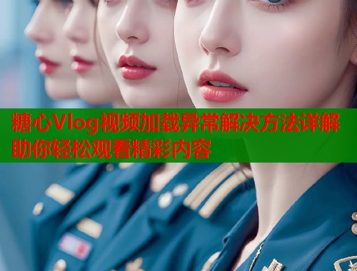 糖心Vlog视频加载异常解决方法详解助你轻松观看精彩内容  第1张