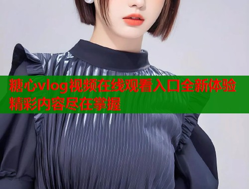 糖心vlog视频在线观看入口全新体验精彩内容尽在掌握  第2张