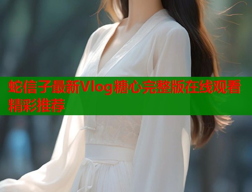 蛇信子最新Vlog糖心完整版在线观看精彩推荐  第1张