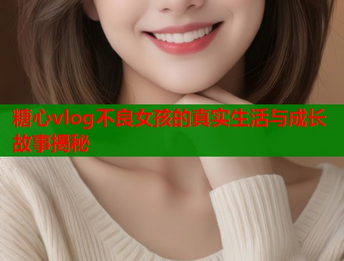 糖心vlog不良女孩的真实生活与成长故事揭秘  第1张
