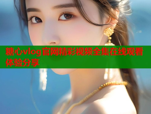 糖心vlog官网精彩视频全集在线观看体验分享  第2张