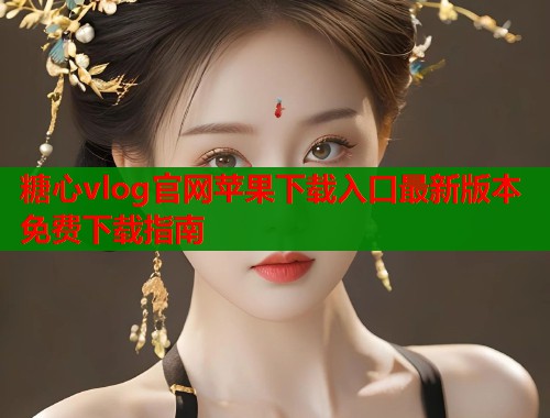 糖心vlog官网苹果下载入口最新版本免费下载指南  第1张