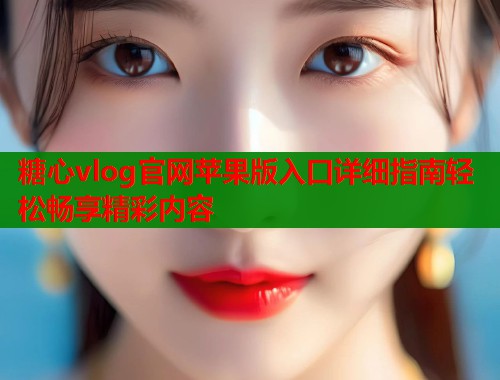 糖心vlog官网苹果版入口详细指南轻松畅享精彩内容  第1张