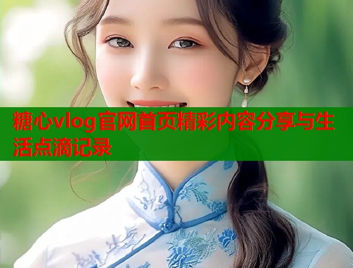 糖心vlog官网首页精彩内容分享与生活点滴记录  第1张