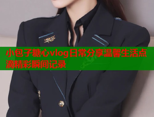 小包子糖心vlog日常分享温馨生活点滴精彩瞬间记录  第1张