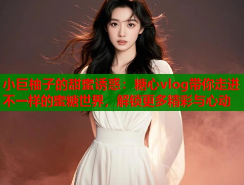 小巨柚子的甜蜜诱惑：糖心vlog带你走进不一样的蜜糖世界，解锁更多精彩与心动  第1张