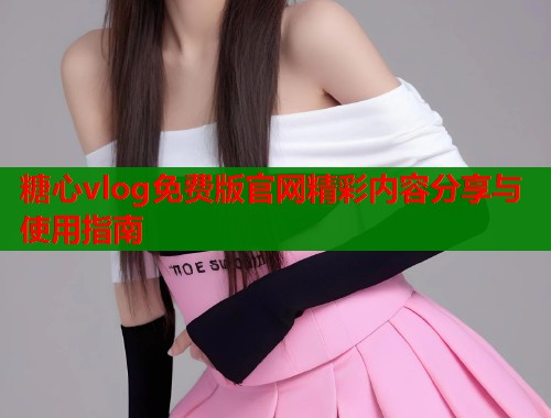 糖心vlog免费版官网精彩内容分享与使用指南  第1张