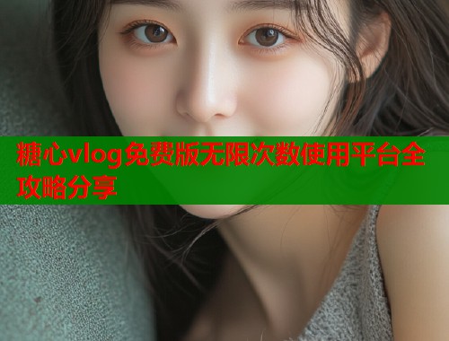 糖心vlog免费版无限次数使用平台全攻略分享  第2张