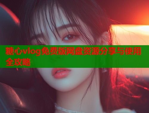糖心vlog免费版网盘资源分享与使用全攻略  第1张