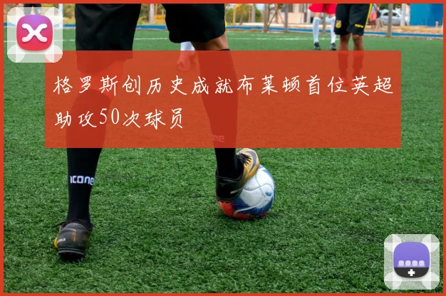 格罗斯创历史成就布莱顿首位英超助攻50次球员